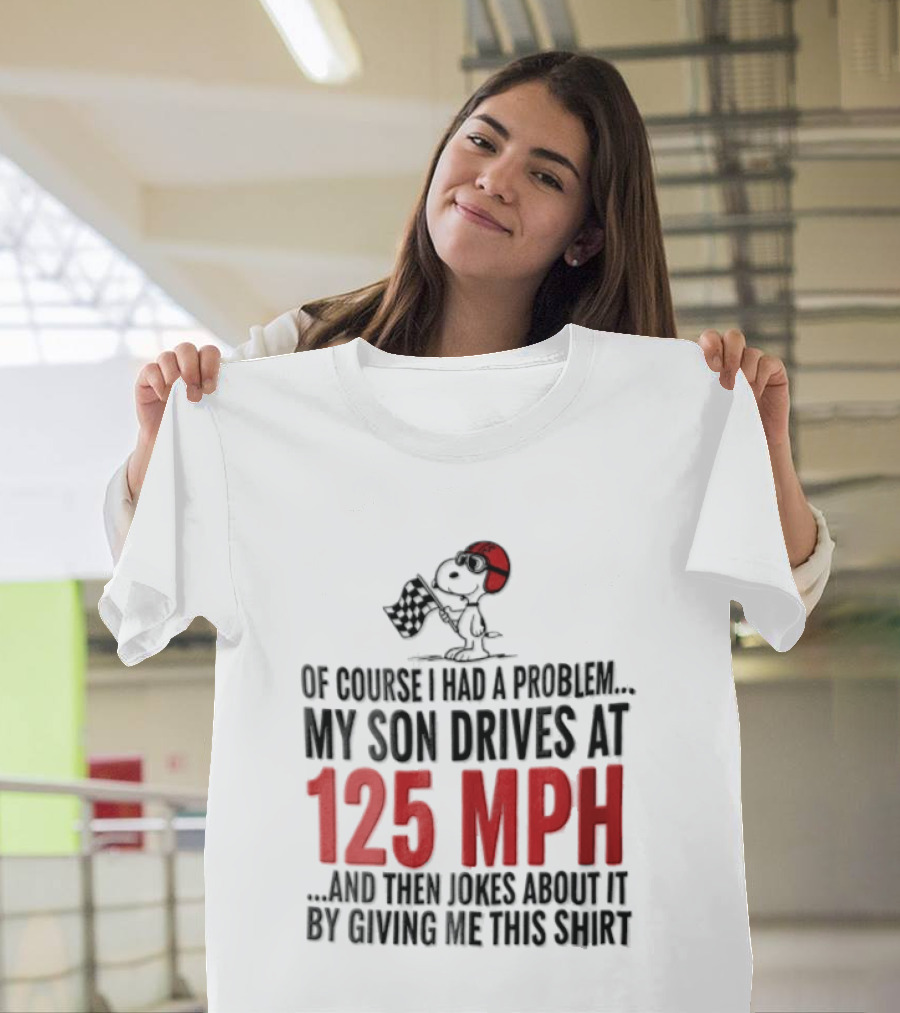 Peanuts Of Course I Had A Problem My Son Drives At 125 MPH Jokes Abut It By Giving Me This T-Shirt