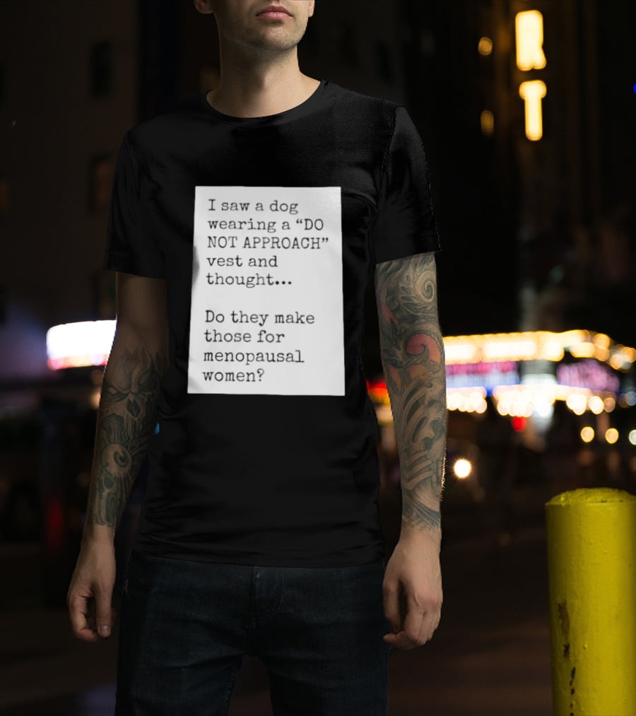 I Saw A Dog Wearing A Do Not Approach Vest And Thought Do They Make Those For Menopausal Women T-Shirt