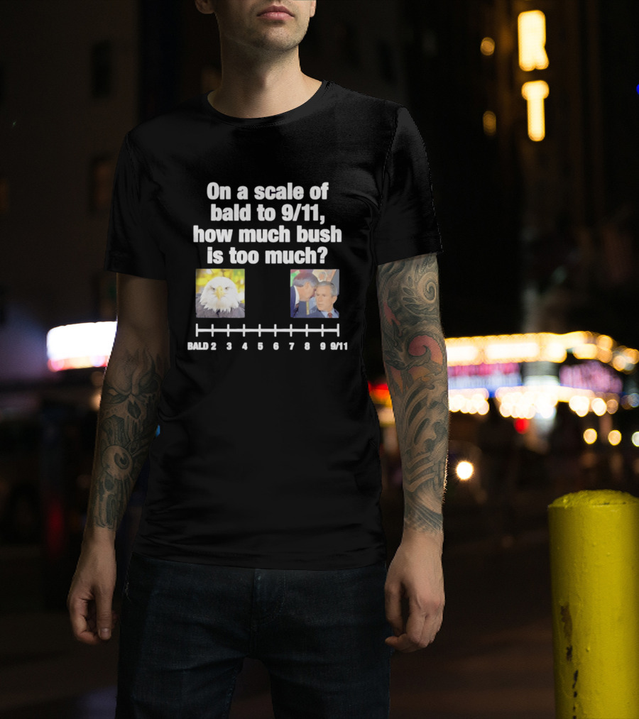 On A Scale Of Bald To 9 11 How Much Bush Is Too Much Bald Eagle George Bush T-Shirt