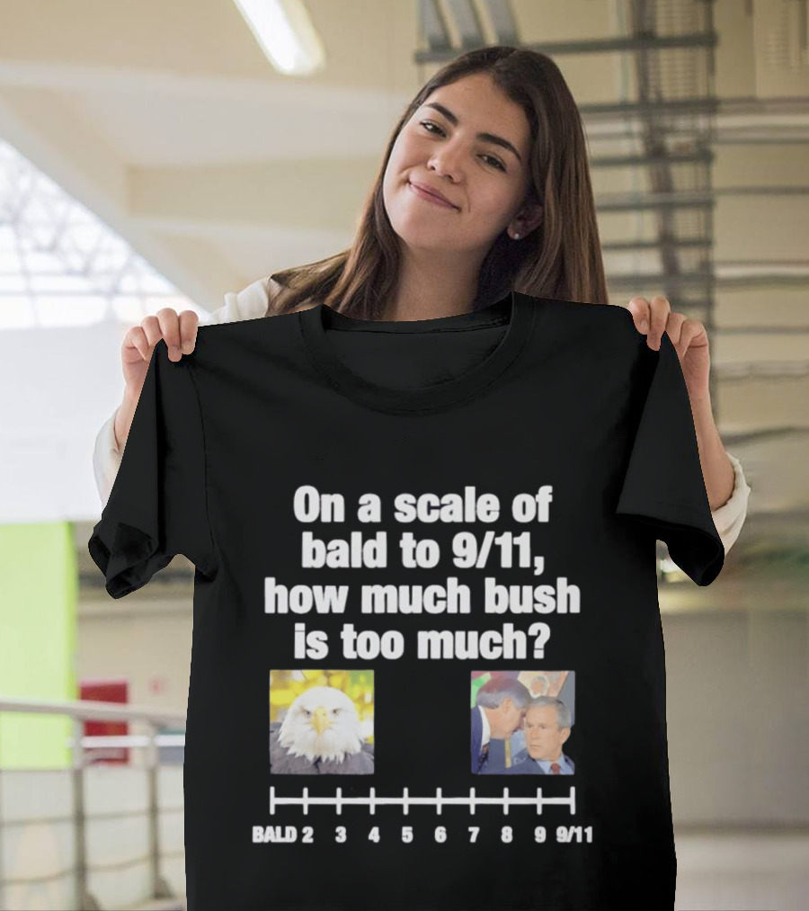 On A Scale Of Bald To 9 11 How Much Bush Is Too Much Bald Eagle George Bush T-Shirt