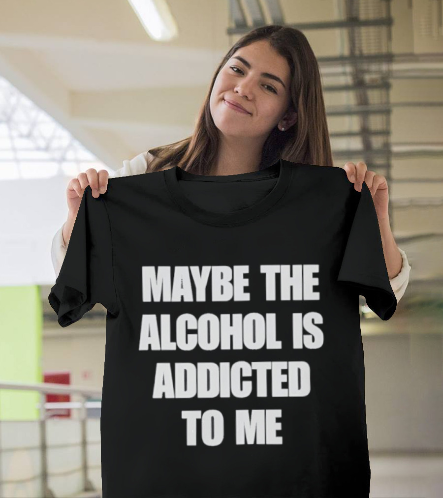 Maybe The Alcohol Is Addicted To Me Funny Drinking T-Shirt