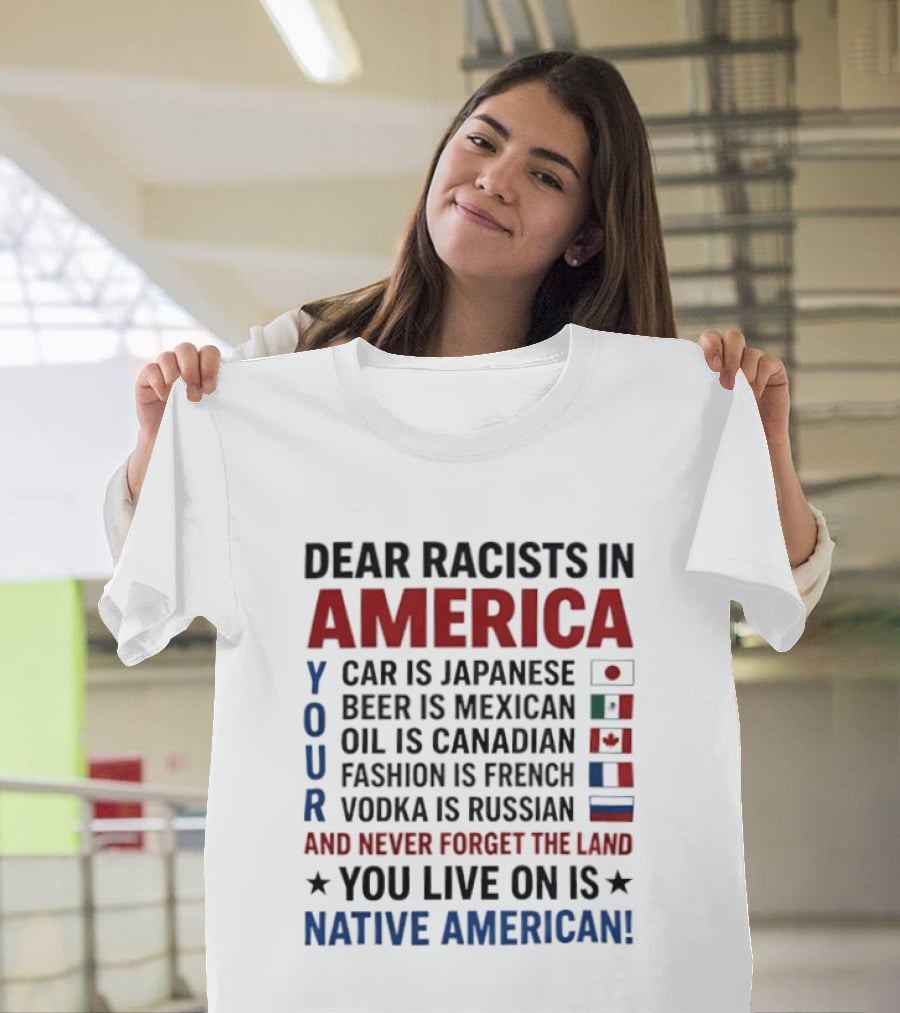 Dear Racists In America You Live On Native American Land Car Japanese Beer Mexican Oil Canadian Fashion French Vodka Russian T-Shirt
