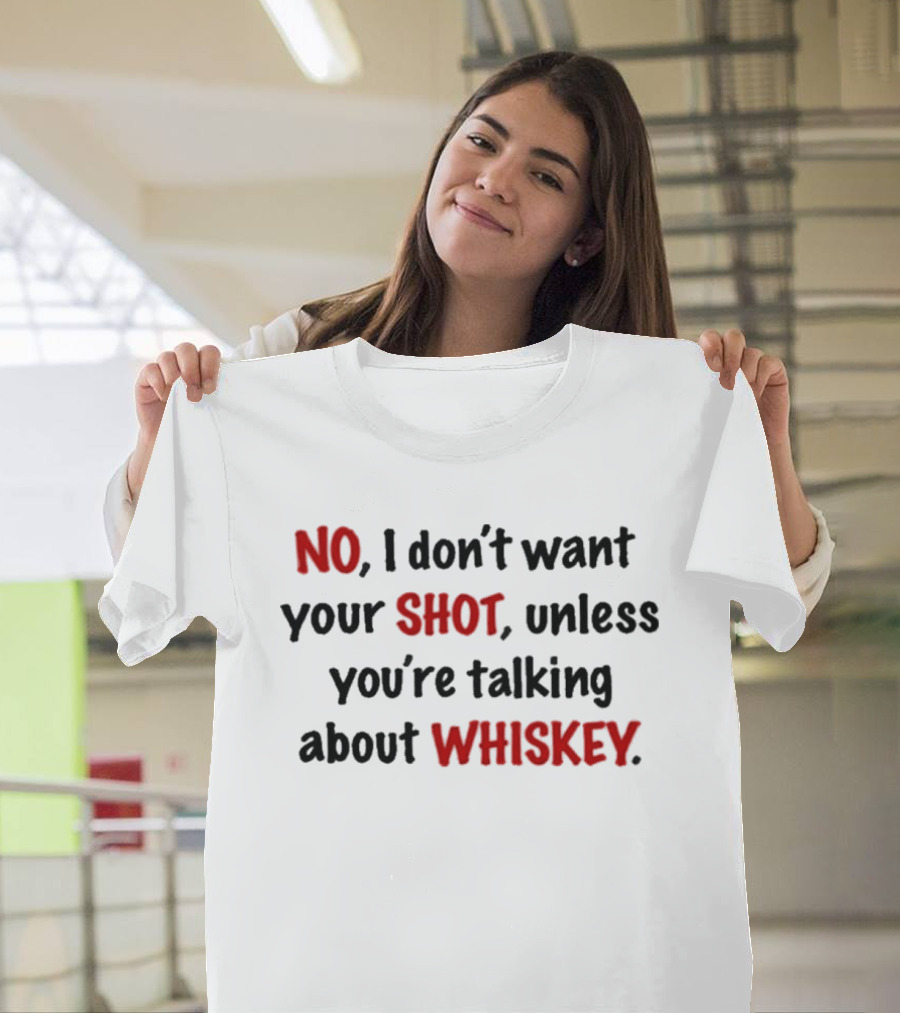 No I Don't Want Your Shot Unless You're Talking About Whiskey T-Shirt