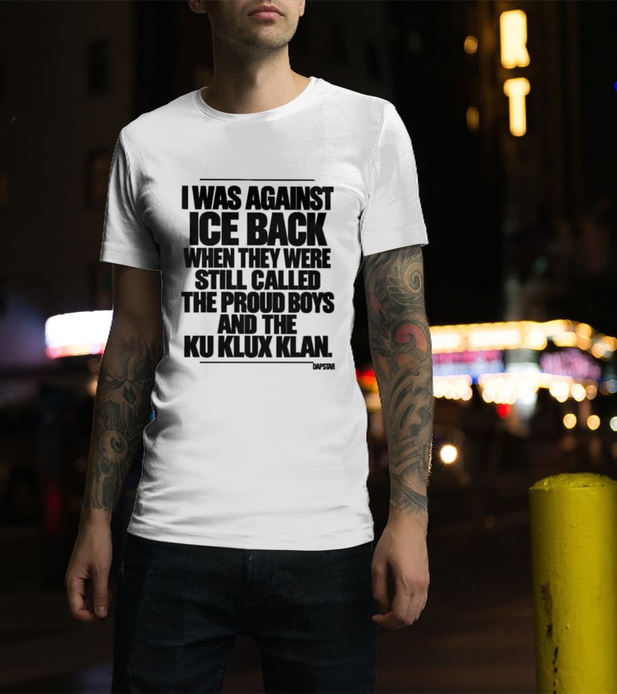 I Was Against Ice Back When They Were Called The Proud Boys And Ku Klux Klan T-Shirt