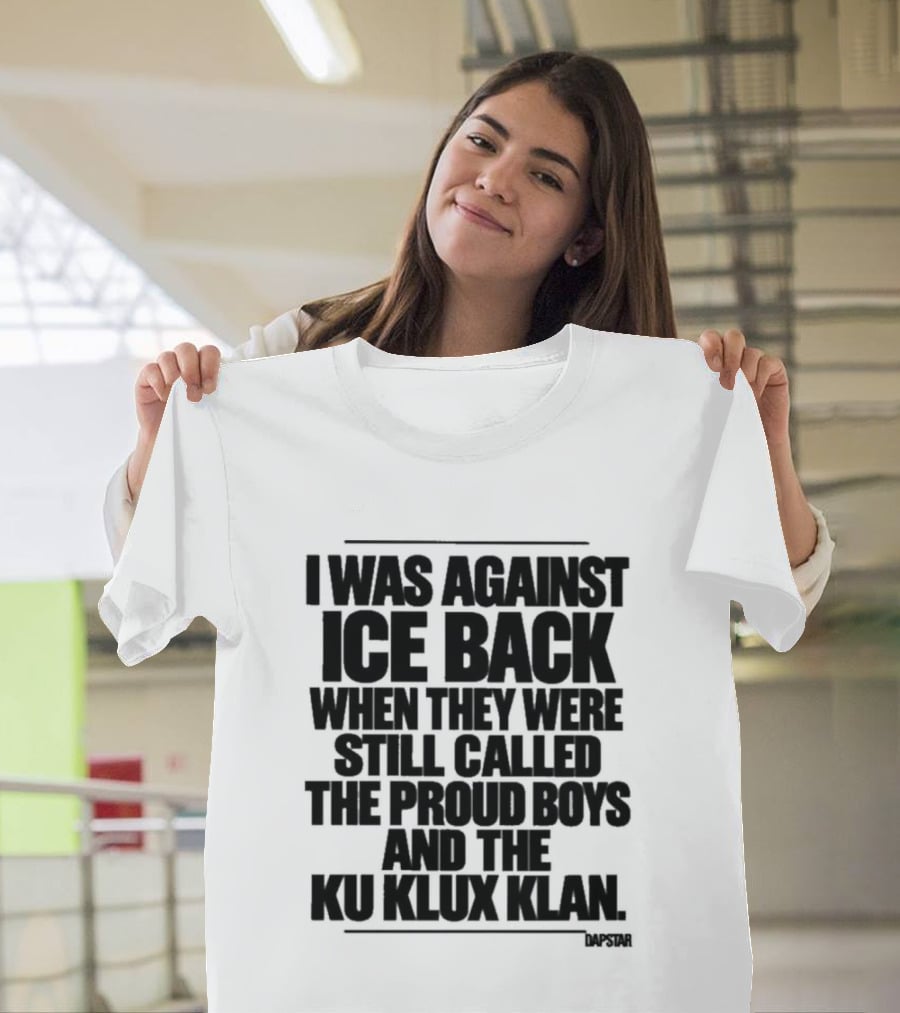 I Was Against Ice Back When They Were Called The Proud Boys And Ku Klux Klan T-Shirt