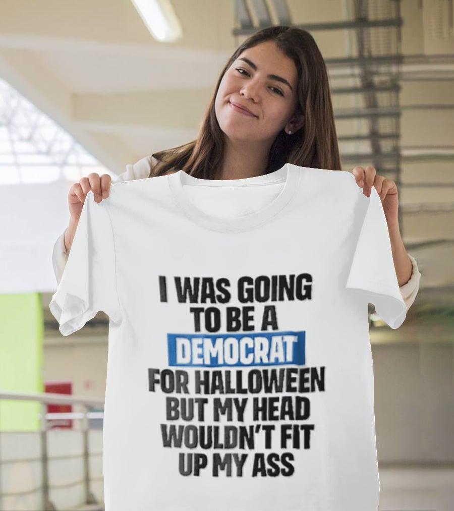 I Was Going To Be A Democrat For Halloween But My Head Wouldn't Fit Up My Ass T-Shirt