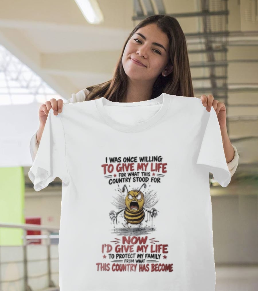 I Was Once Willing To Give My Life For What This Country Stood For Now I'd Give My Life To Protect My Family This Country Has Become Bee T-Shirt