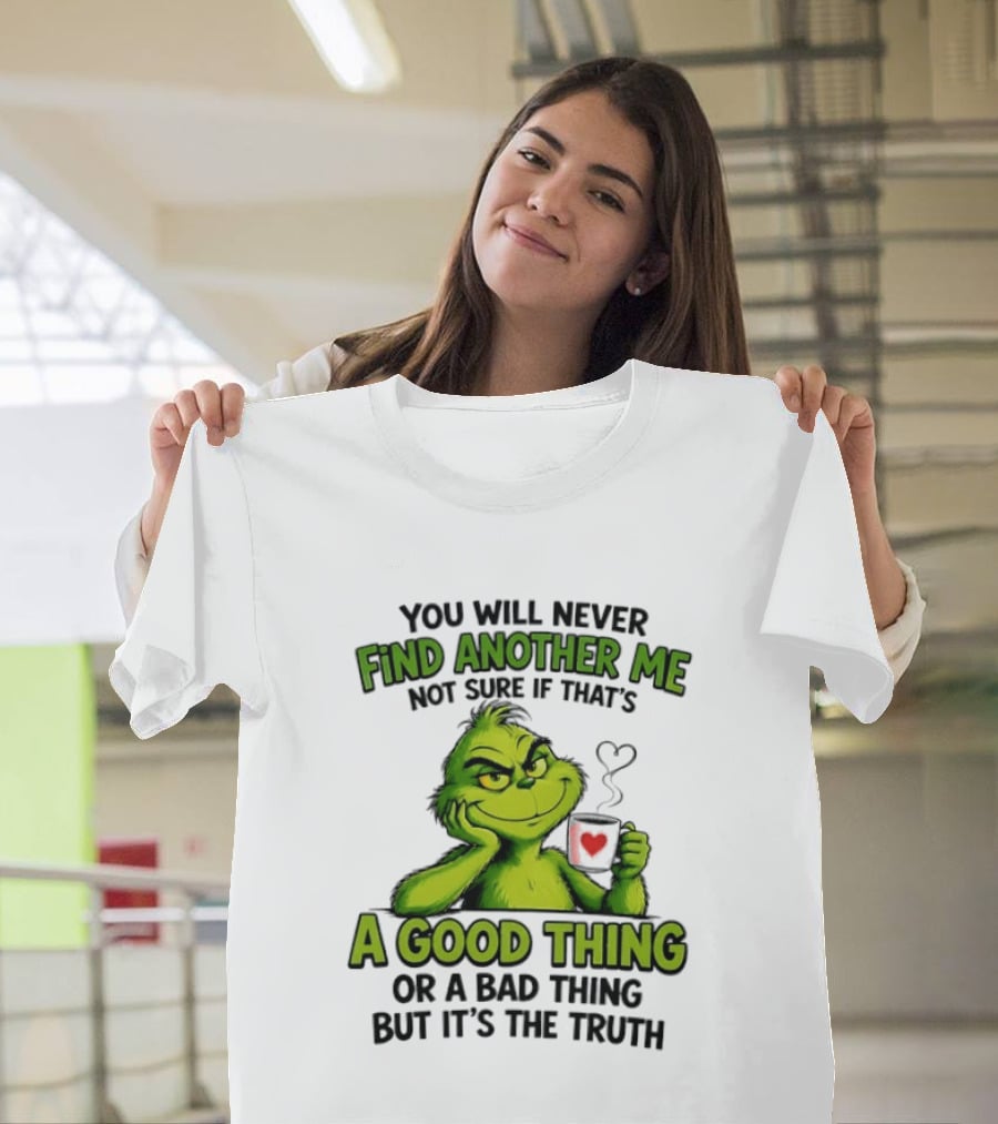 You Will Never Find Another Me Grinch A Good Thing Or A Bad Thing But It's The Truth T-Shirt