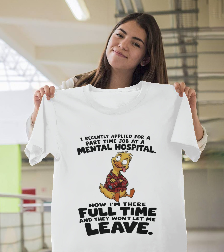 I Recently Applied For A Part Time Job At A Mental Hospital Duck Full Time Now They Won't Let Me Leave T-Shirt
