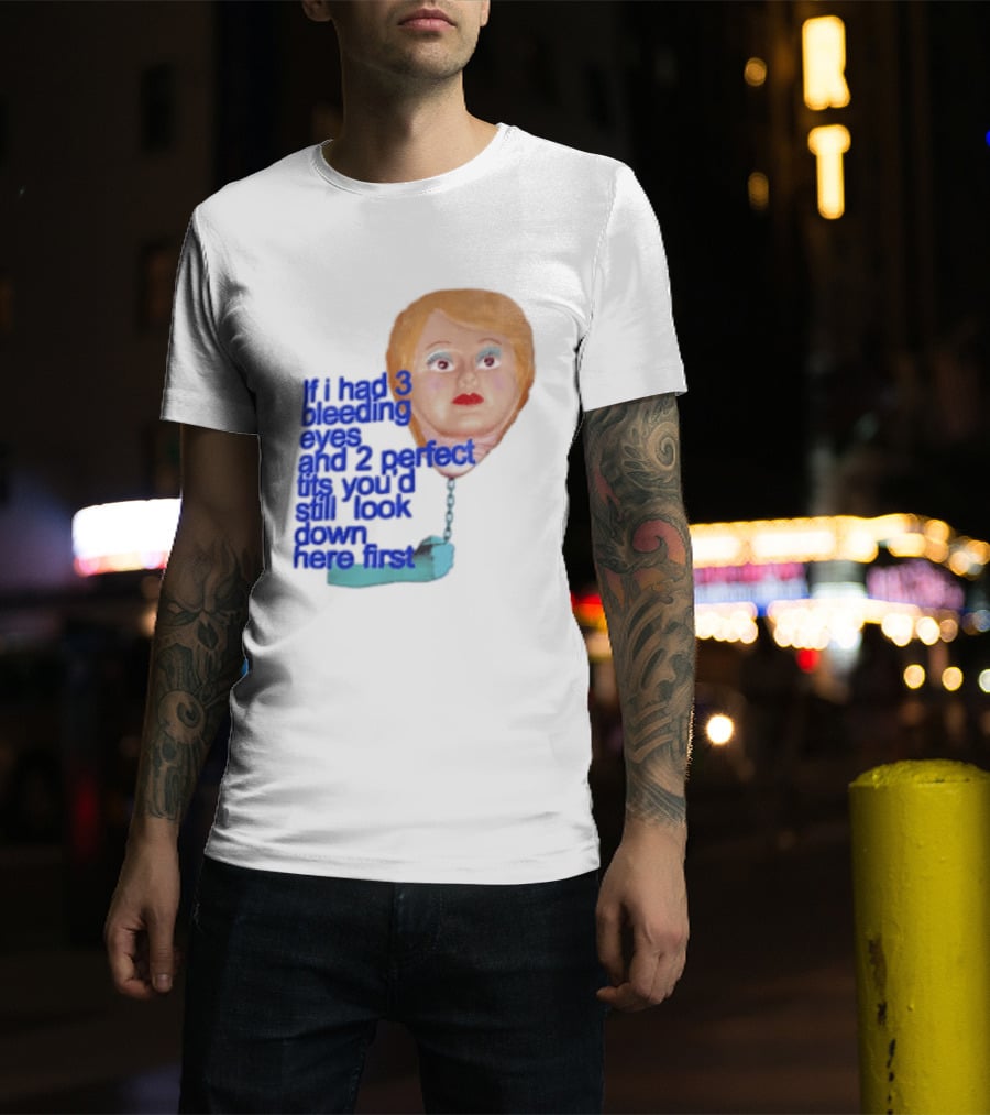 If I Had 3 Bleeding Eyes And 2 Perfect Tits You'd Still Look Down Here First T-Shirt