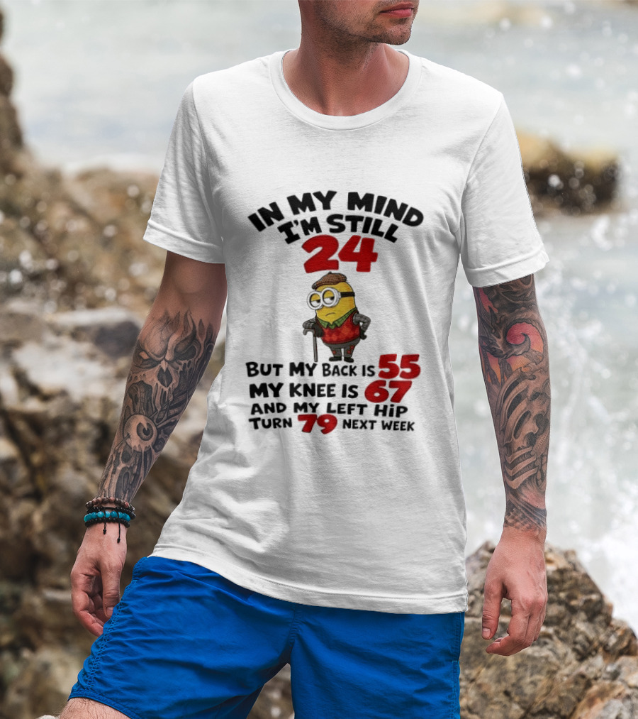 Minion In My Mind I'm Still 24 But My Back Is 55 My Knee Is 67 And My Left Hip Turn 79 Next Week T-Shirt
