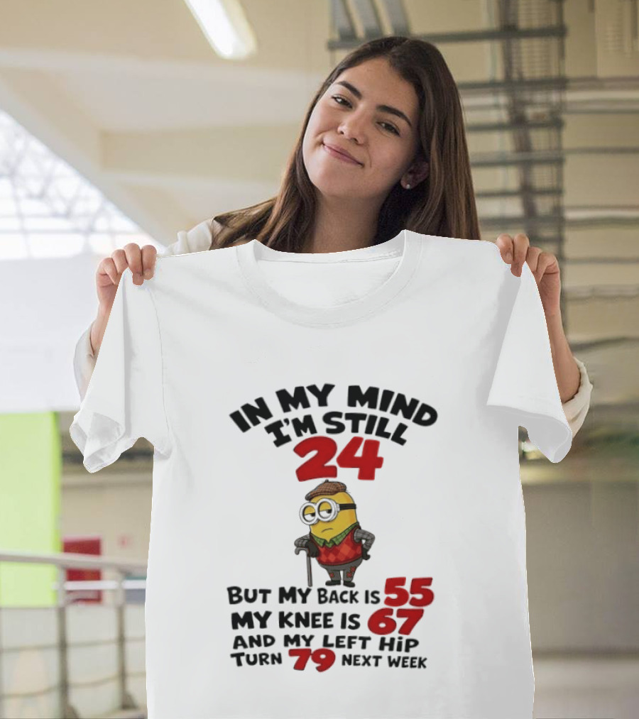 Minion In My Mind I'm Still 24 But My Back Is 55 My Knee Is 67 And My Left Hip Turn 79 Next Week T-Shirt