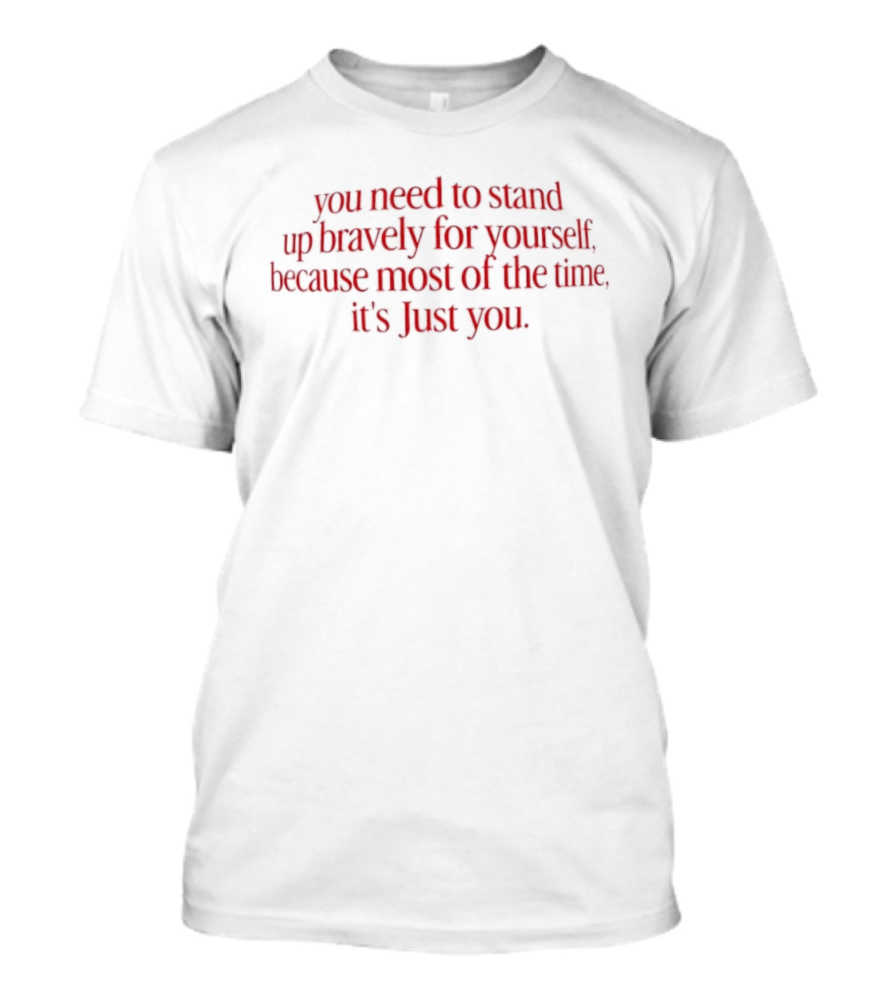 You Need To Stand Up Bravely For Yourself Because Most Of The Time It's Just You T-Shirt