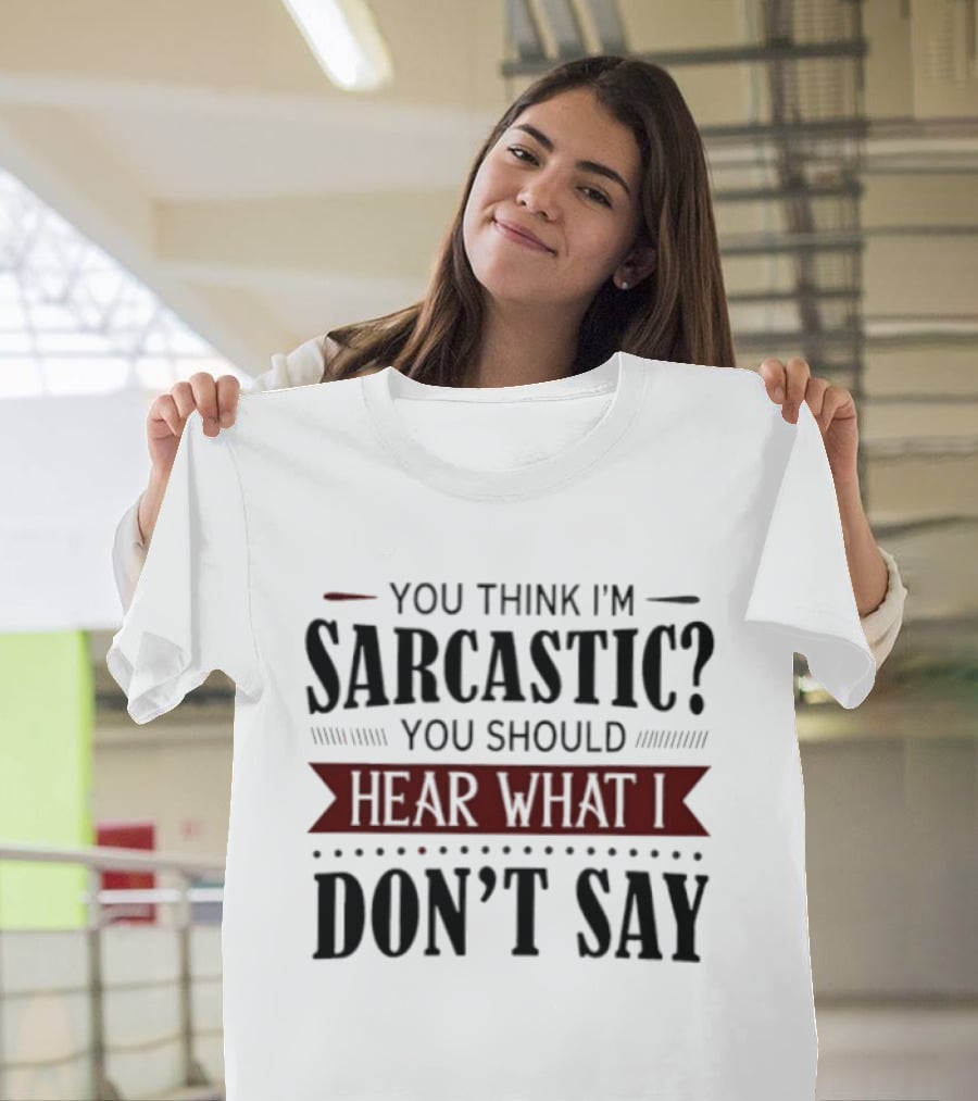 You Think I'm Sarcastic You Should Hear What I Don't Say T-Shirt