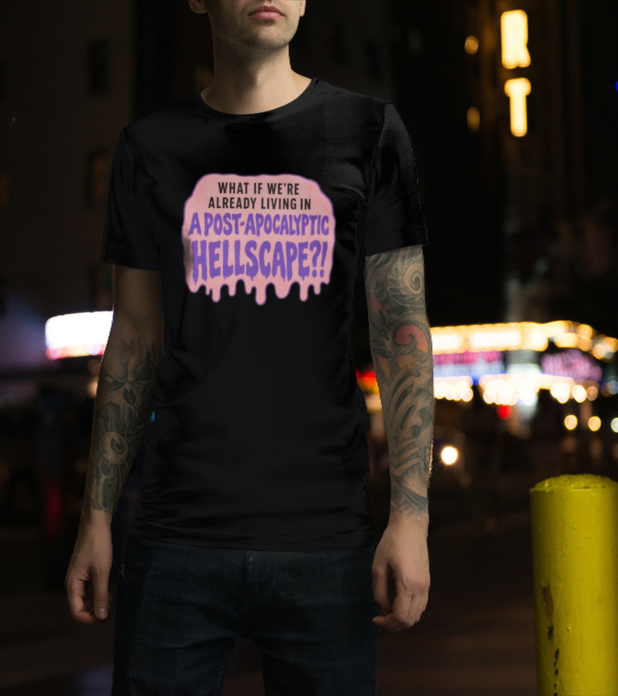 What If We're Already Living In A Post Apocalyptic Hellscape T-Shirt