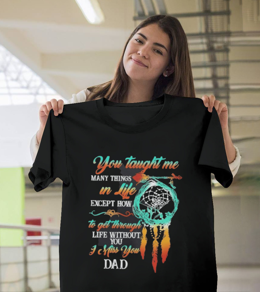 You Taught Me Many Things In Life Except How To Get Through Life Without You I Miss You Dad Dreamcatcher Feathers T-Shirt