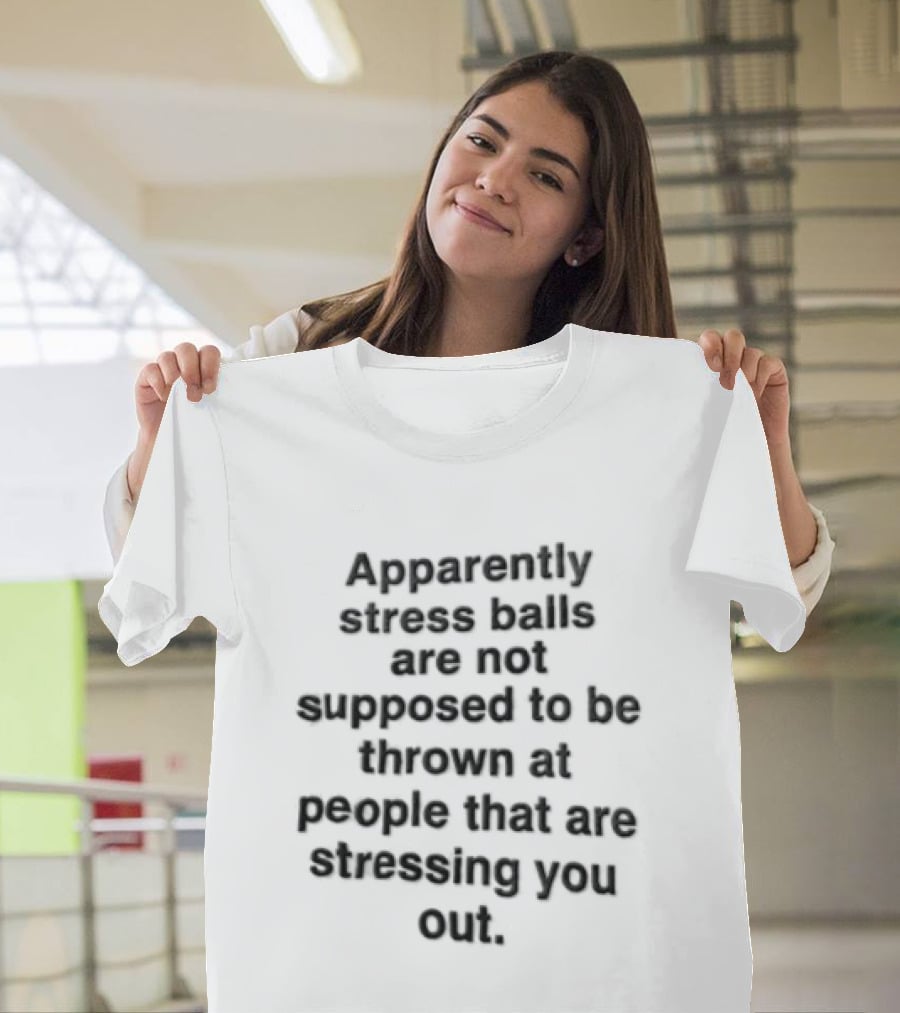 Apparently Stress Balls Are Not Supposed To Be Thrown At People That Are Stressing You Out T-Shirt