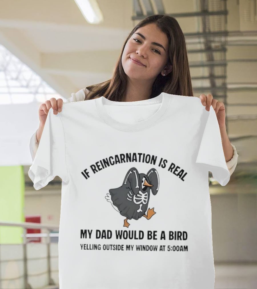 If Reincarnation Is Real My Dad Would Be A Bird Yelling Outside My Window At 5:00AM T-Shirt