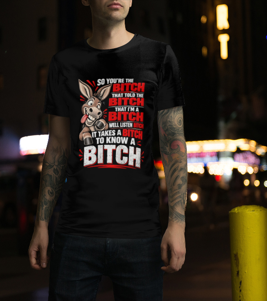 So You're The Bitch That Told The Bitch That I'm A Bitch Well Listen Bitch It Takes A Bitch To Know A Bitch T-Shirt