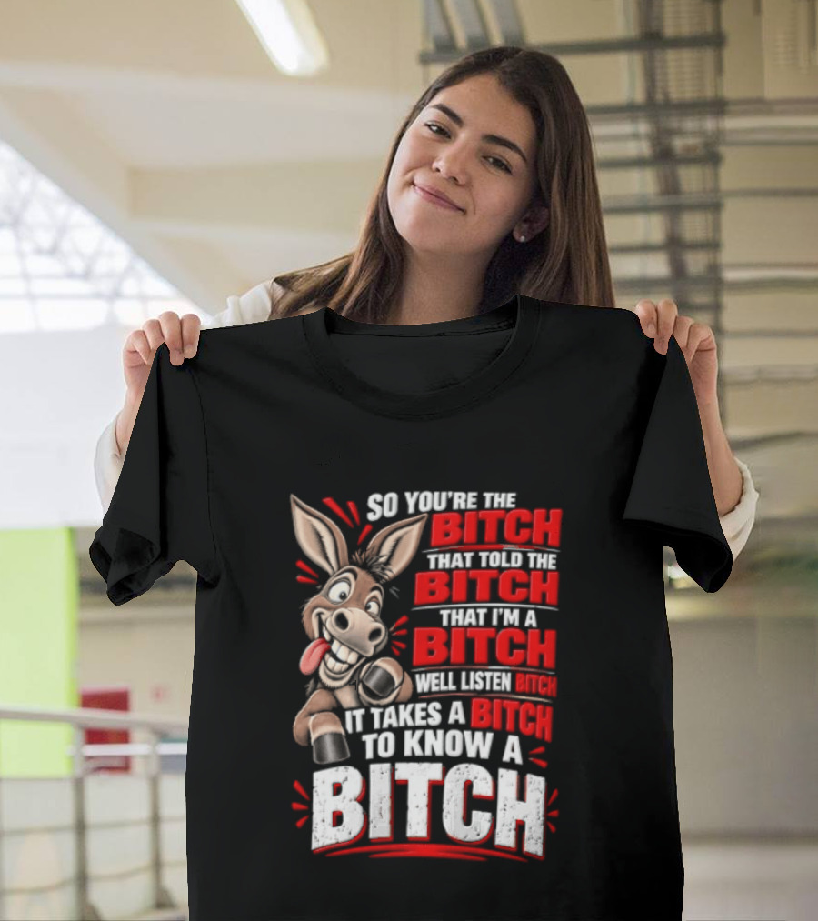 So You're The Bitch That Told The Bitch That I'm A Bitch Well Listen Bitch It Takes A Bitch To Know A Bitch T-Shirt