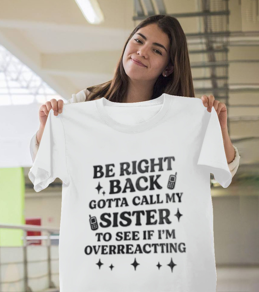 Be Right Back Gotta Call My Sister To See If I'm Overreacting T-Shirt