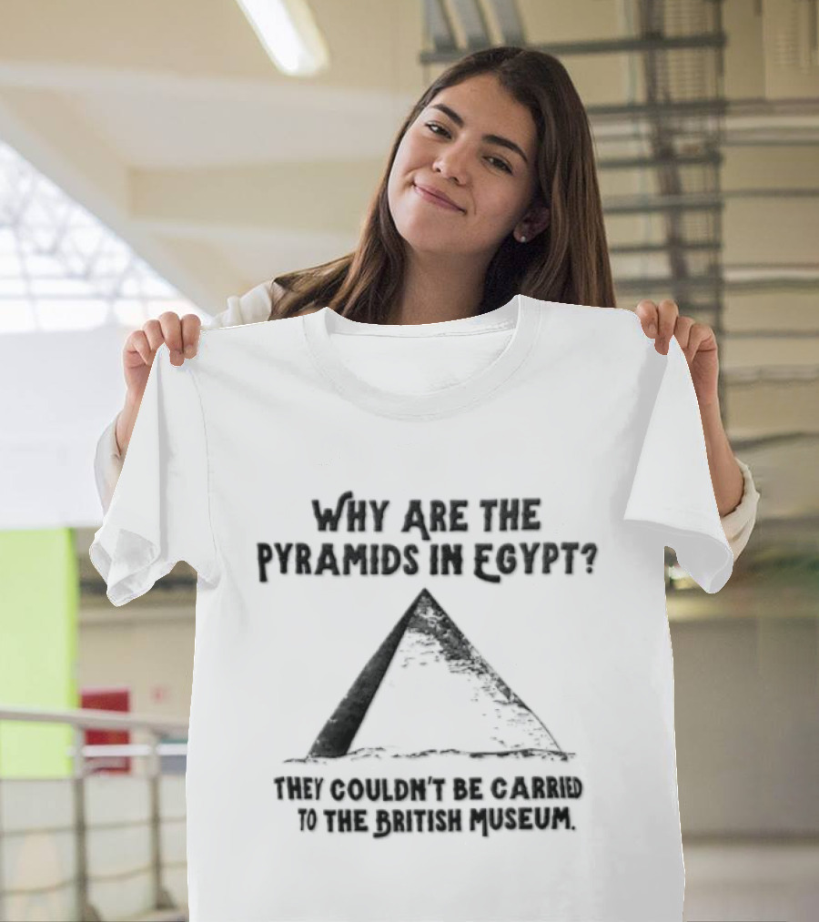 Why Are The Pyramids In Egypt They Couldn't Be Carried To The British Museum T-Shirt