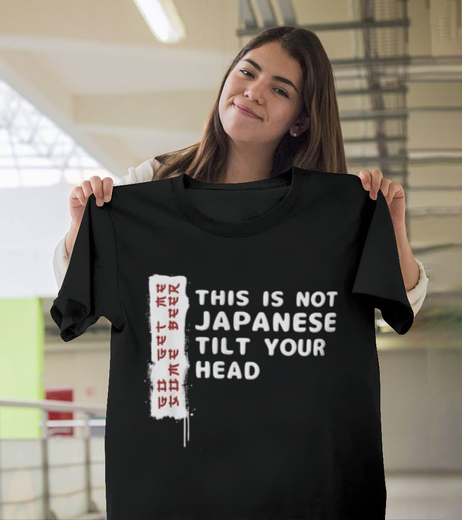 This Is Not Japanese Tilt Your Head Go Get Some Beer T-Shirt