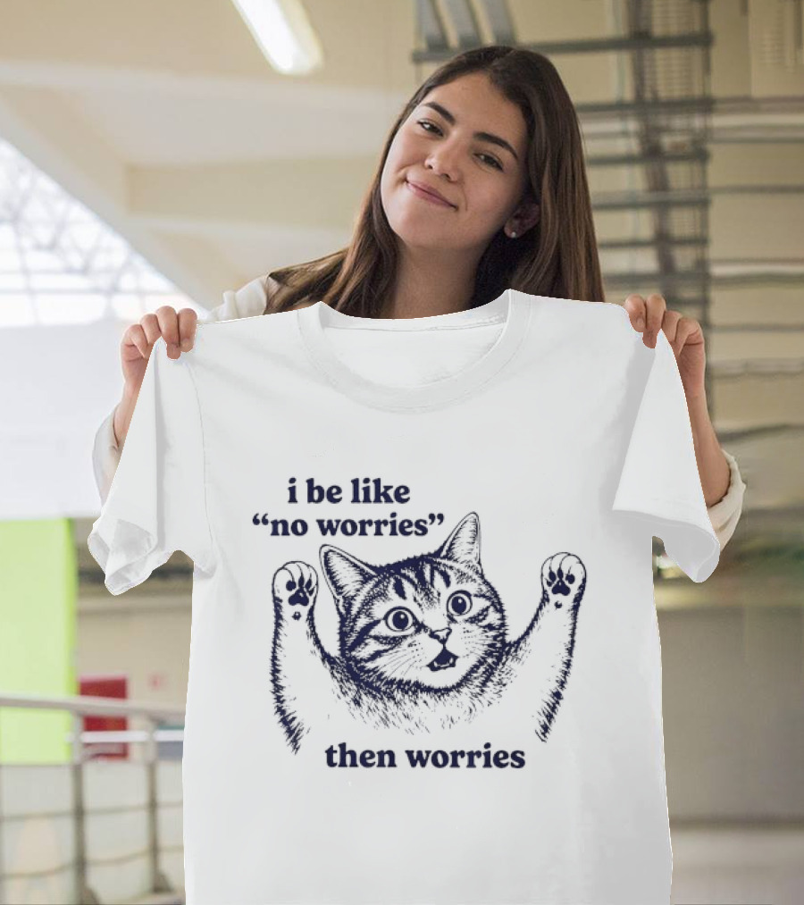 I Be Like No Worries Then Worries Cat T-Shirt
