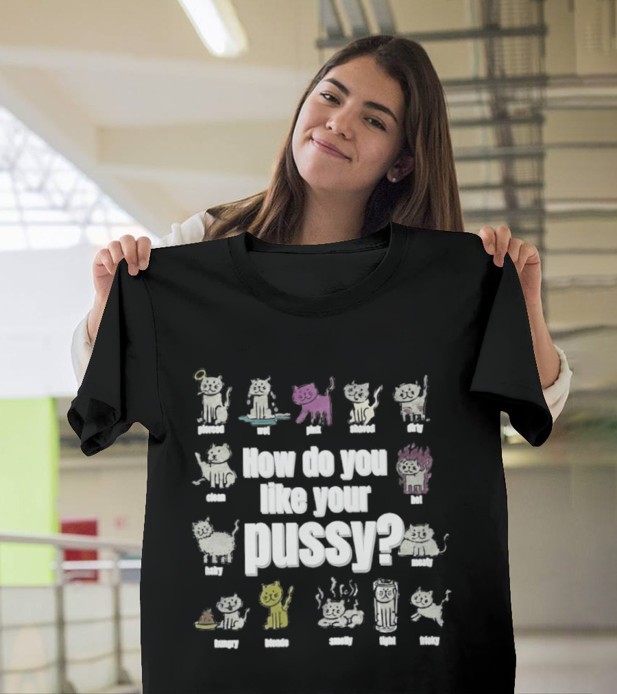 How Do You Like Your Pussy Curly Spicy Naked Hairy Happy Scratchy Shaved Wet Big Salty Wrinkled Smoking Drunk T-Shirt