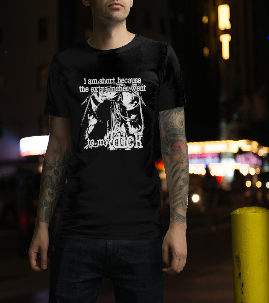 I Am Short The Extra Inches Went To My Dick T-Shirt