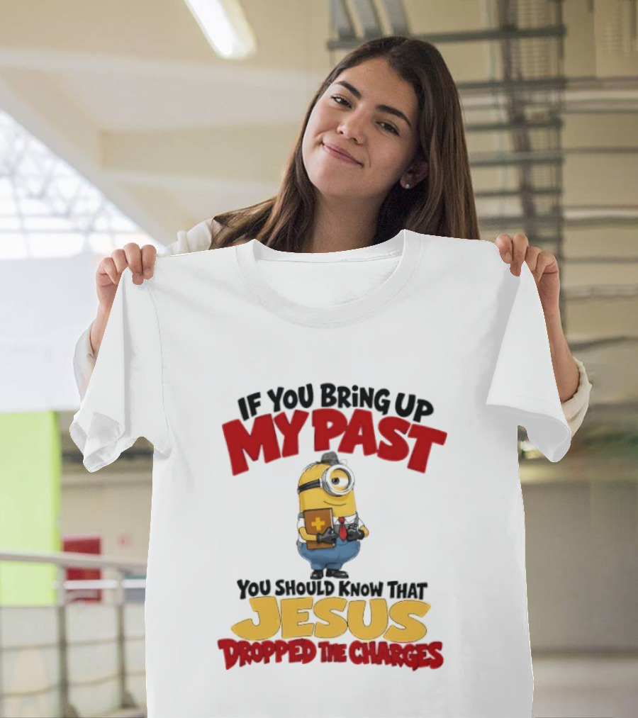 If You Bring Up My Past You Should Know That Jesus Dropped The Charges Minion T-Shirt