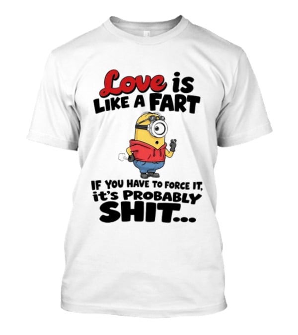 Love Is Like A Fart Minion If You Have To Force It It's Probably Shit T-Shirt