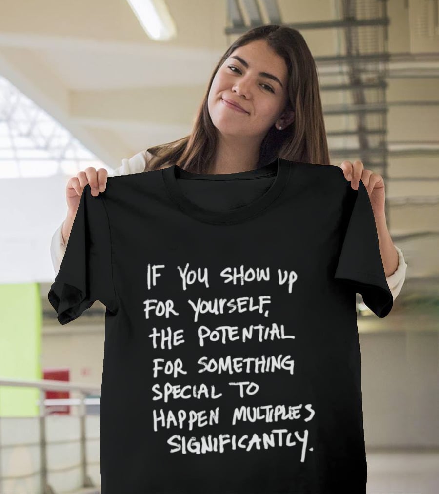 If You Show Up For Yourself The Potential For Something Special To Happen Multiplies Significantly T-Shirt