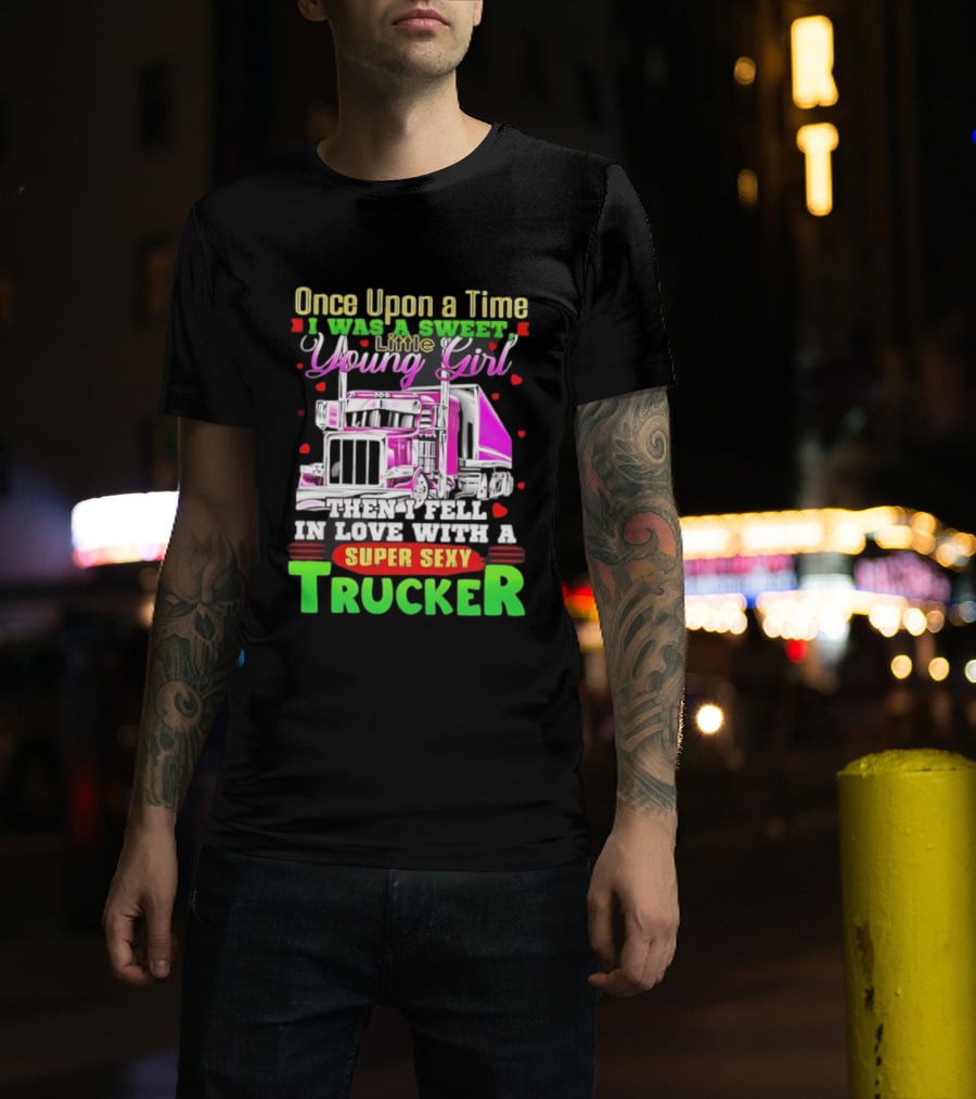 Once Upon A Time I Was A Sweet Little Young Girl Then I Fell In Love With A Super Sexy Trucker T-Shirt