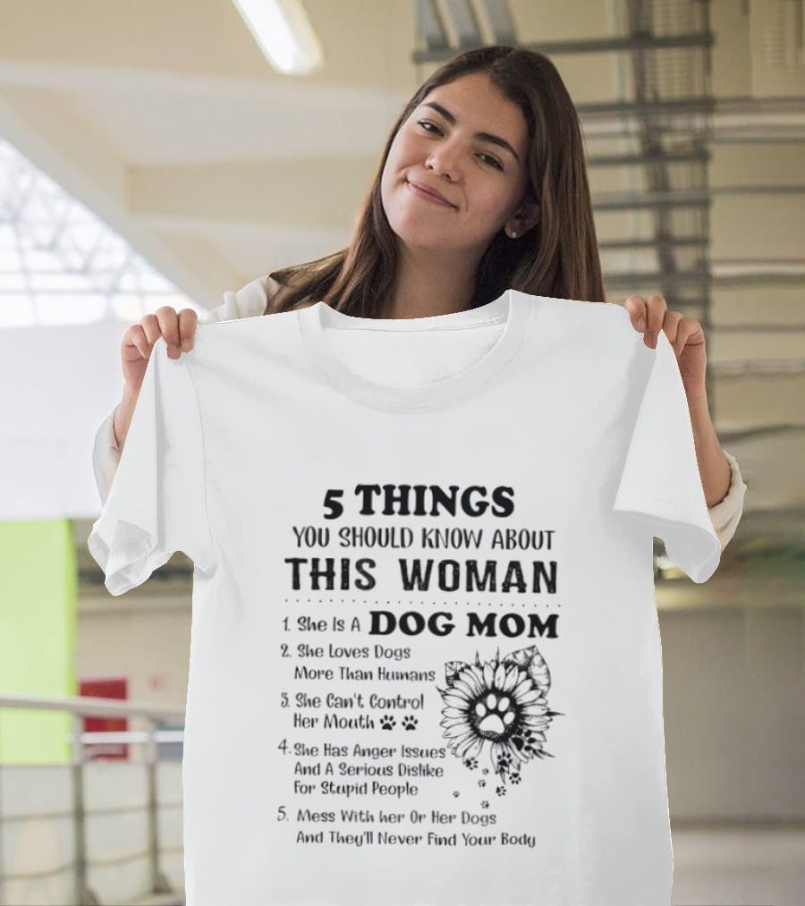 5 Things You Should Know About This Woman Dog Mom Loves Dogs More Than Humans Can't Control Her Mouth Anger Issues Mess With Her Or Her Dogs T-Shirt