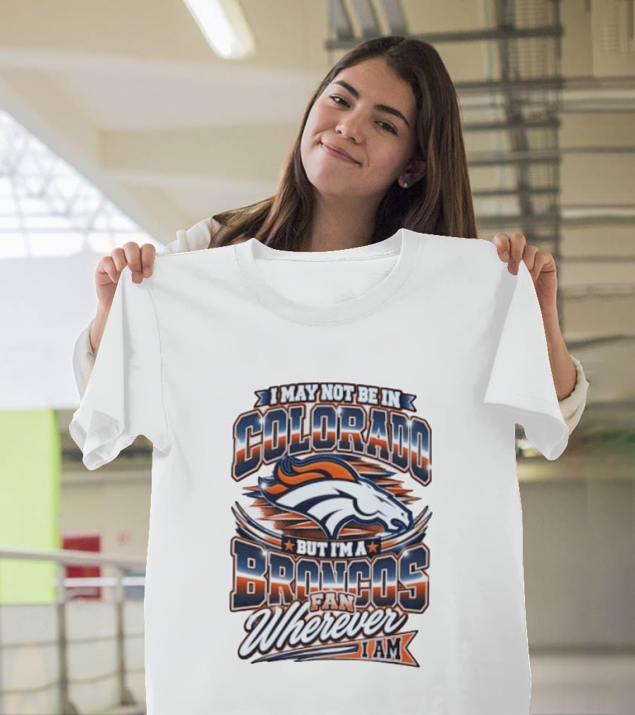 I May Not Be In Colorado But I'm A Broncos Fan Wherever I Am T-Shirt