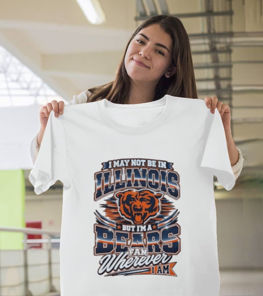I May Not Be In Illinois But I'm A Bears Fan Wherever I Am T-Shirt