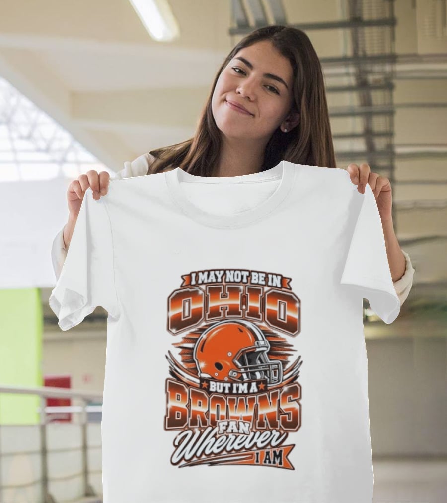 I May Not Be In Ohio But I'm A Browns Fan Wherever I Am T-Shirt