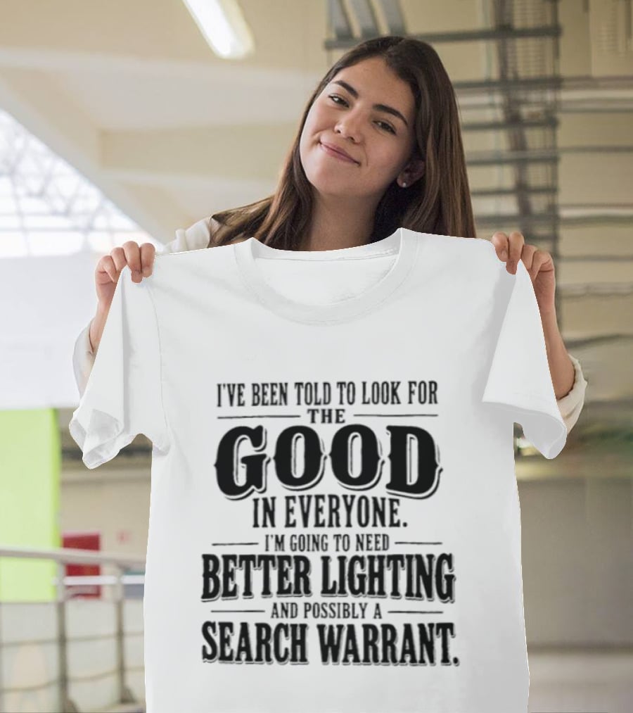 I've Been Told To Look For The Good In Everyone Need Better Lighting And Search Warrant T-Shirt