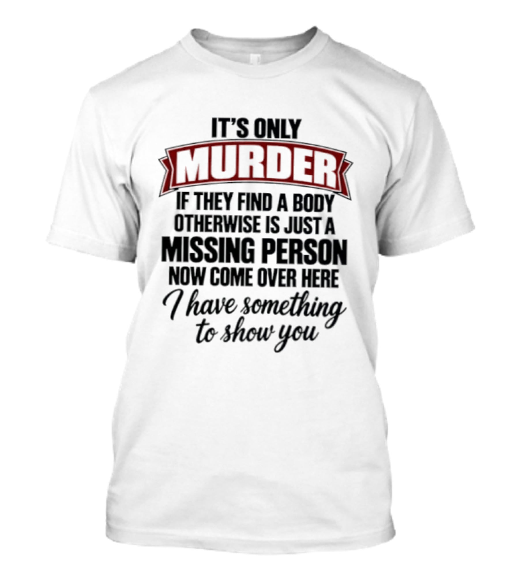 It's Only Murder If They Find A Body Otherwise Just A Missing Person Now Come Over Here I Have Something To Show You T-Shirt