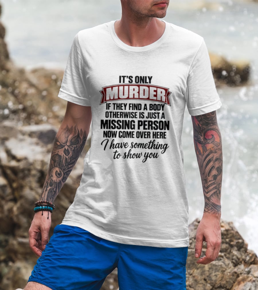 It's Only Murder If They Find A Body Otherwise Just A Missing Person Now Come Over Here I Have Something To Show You T-Shirt