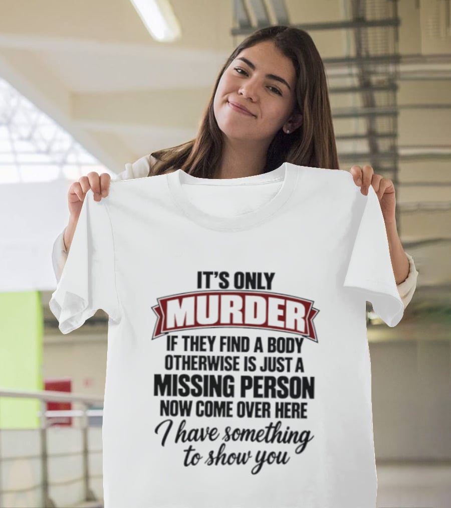 It's Only Murder If They Find A Body Otherwise Just A Missing Person Now Come Over Here I Have Something To Show You T-Shirt