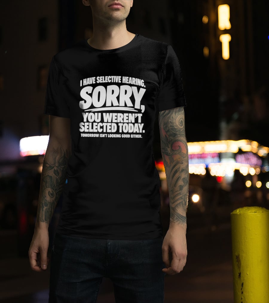 Sorry You Weren't Selected Today Tomorrow Isn't Looking Good Either Selective Hearing T-Shirt