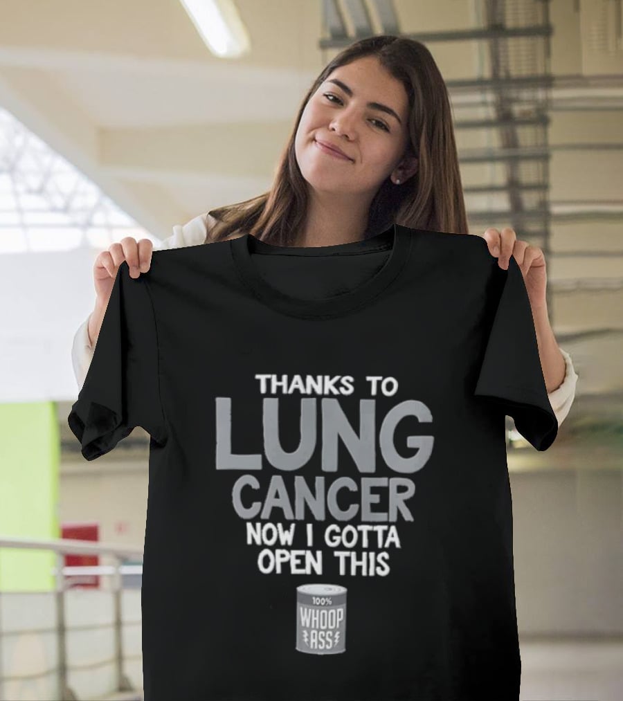 Thanks To Lung Cancer Now I Gotta Open This 100% Whoop ASS T-Shirt