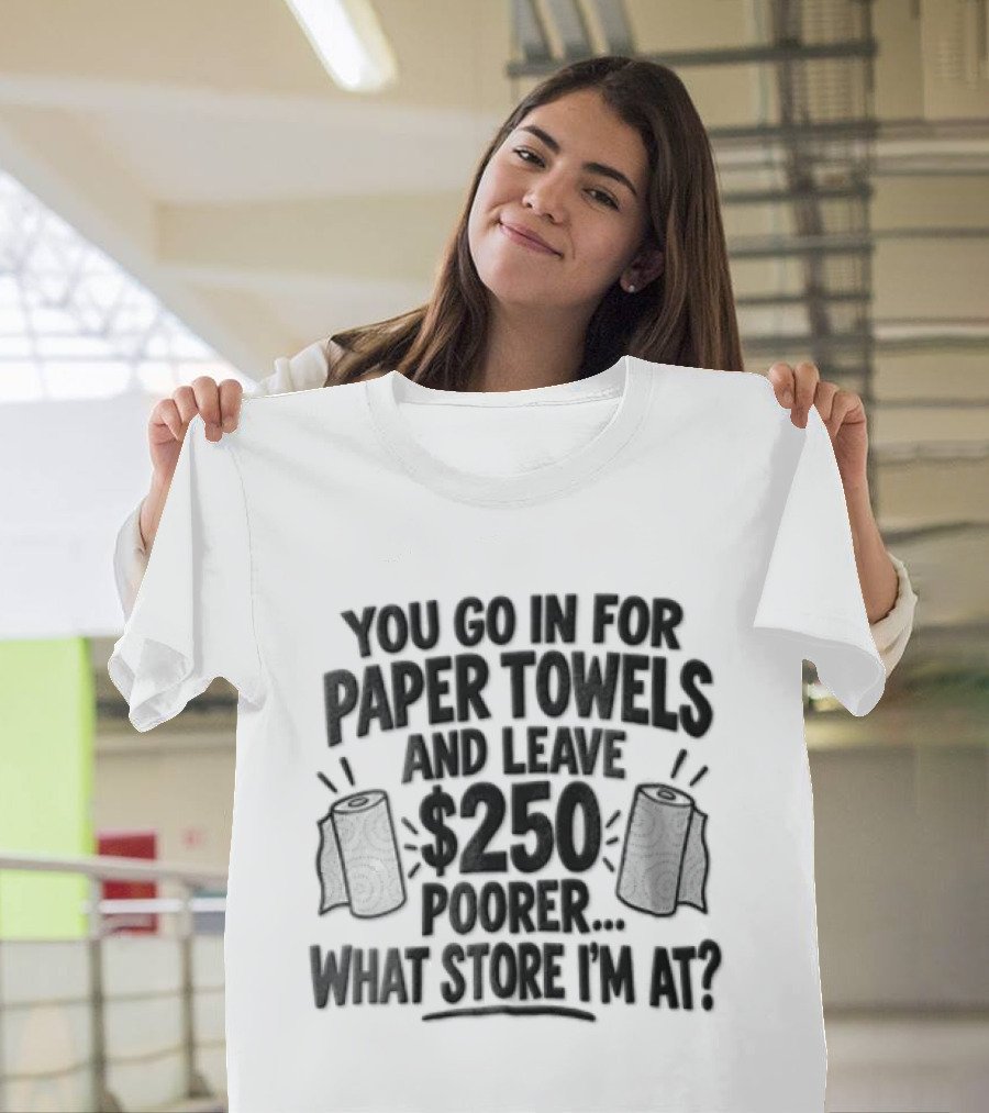 You Go In For Paper Towels And Leave 250 Poorer What Store Am I At T-Shirt
