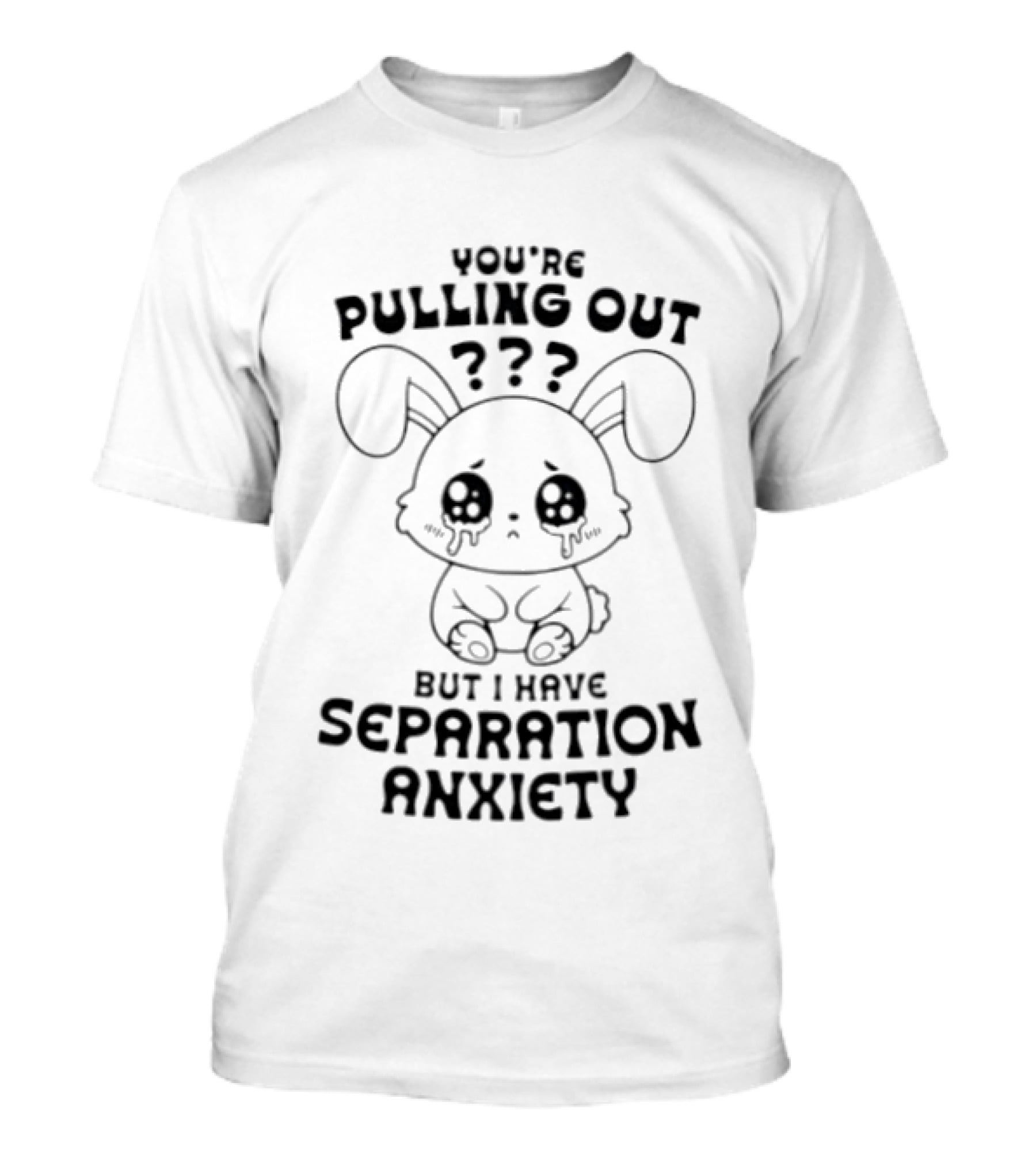 You're Pulling Out But I Have Separation Anxiety Bunny Crying Cute Teary Face T-Shirt