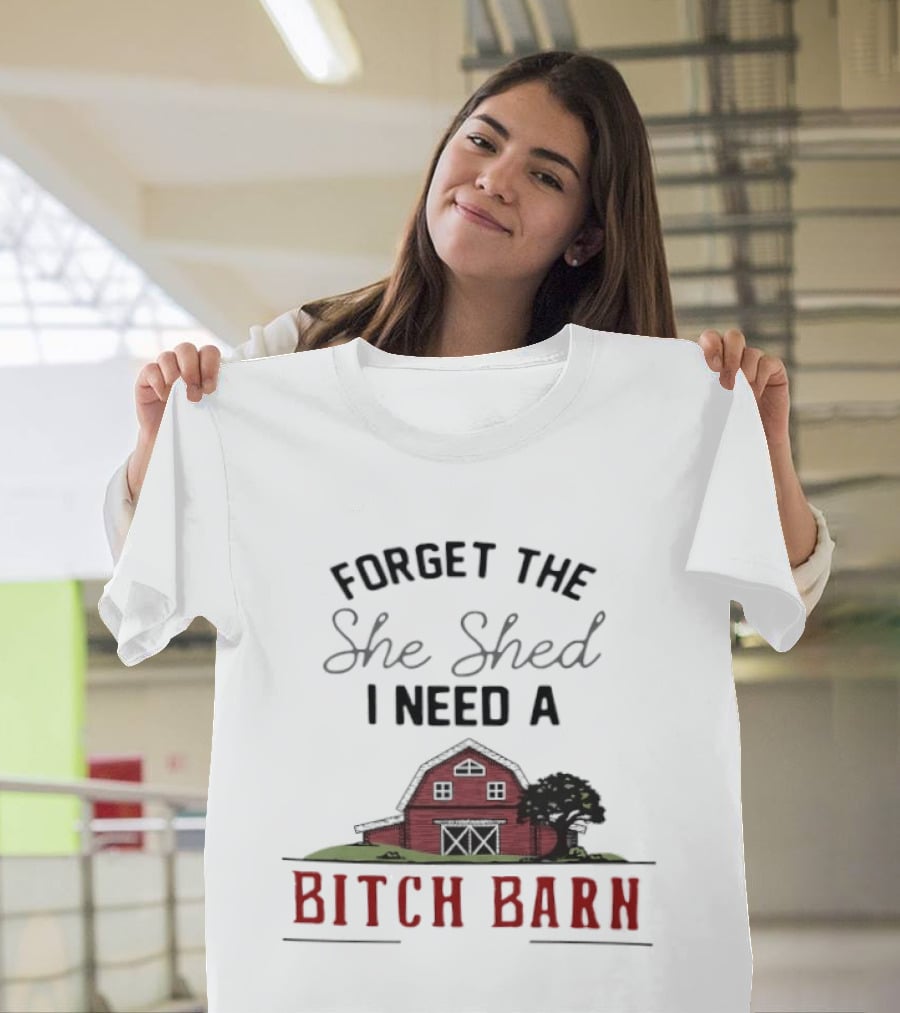 Forget The She Shed I Need A Bitch Barn Farmhouse Humor T-Shirt