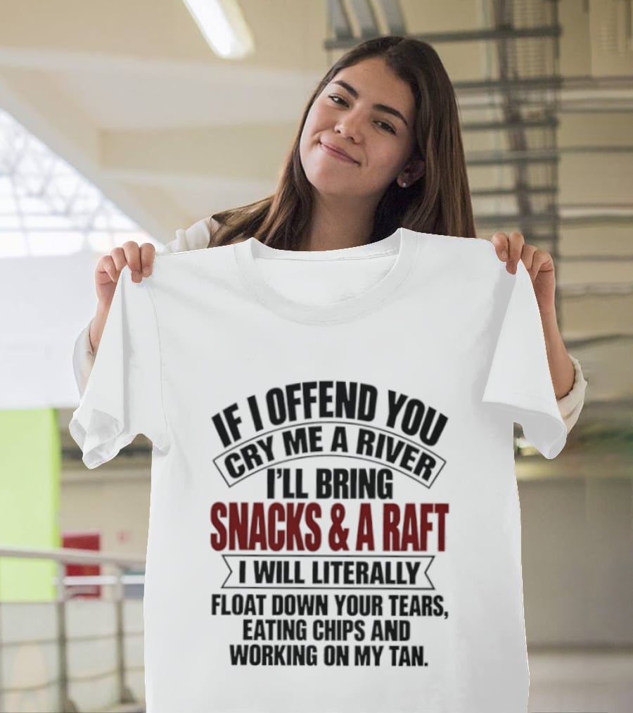 If I Offend You Cry Me A River I'll Bring Snacks & A Raft I Will Literally Float Down Your Tears Eating Chips And Working On My Tan T-Shirt