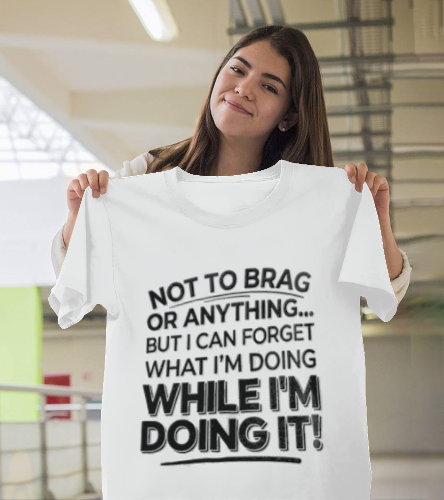 Not To Brag Forgetting What I'm Doing While I'm Doing It T-Shirt