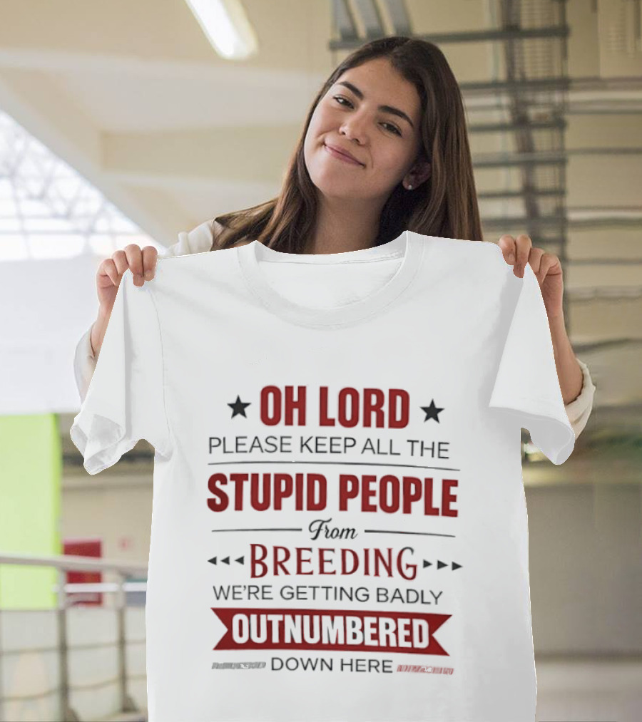 Oh Lord Please Keep All The Stupid People From Breeding We're Getting Badly Outnumbered Down Here T-Shirt
